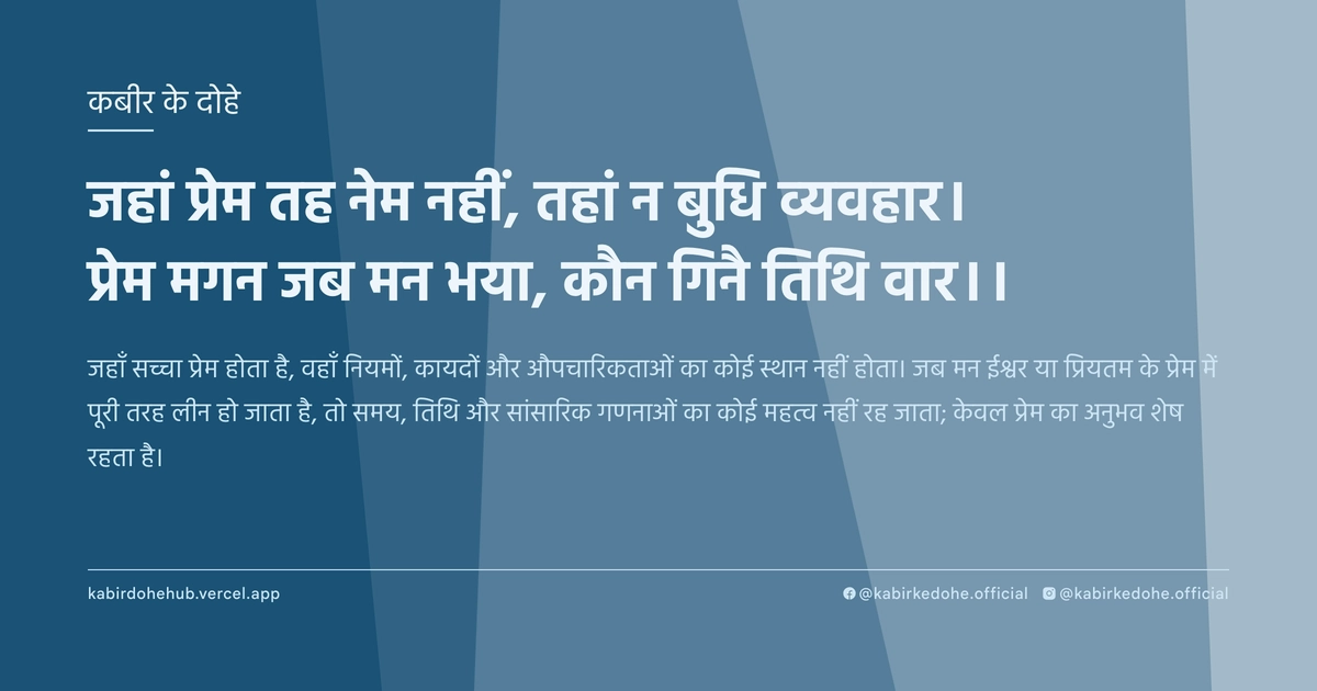 जहां प्रेम तह नेम नहीं, तहां न बुधि व्यवहार। प्रेम मगन जब मन भया, कौन गिनै तिथि वार।।