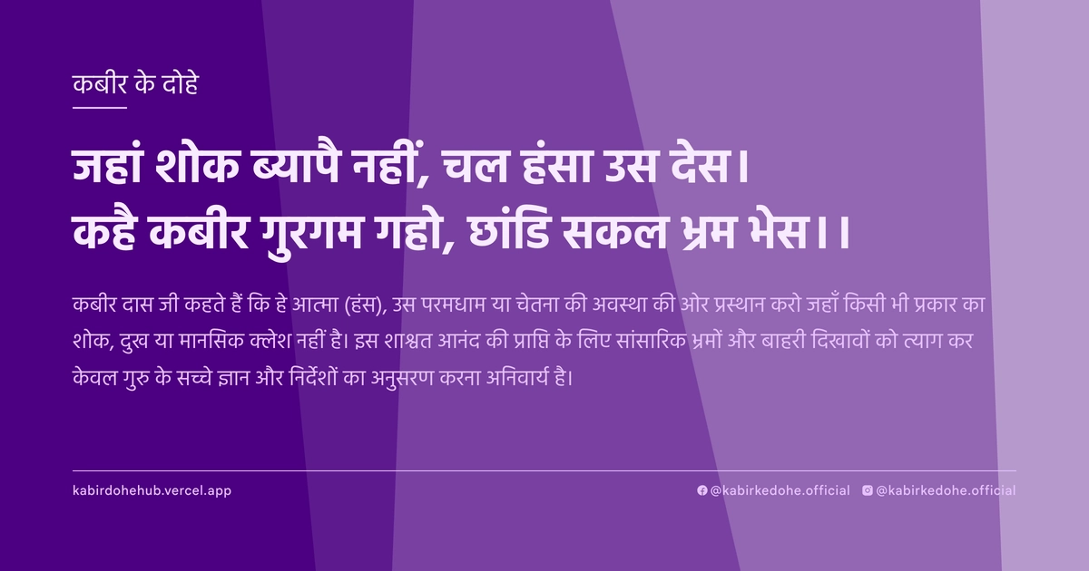 जहां शोक ब्‍यापै नहीं, चल हंसा उस देस। कहै कबीर गुरगम गहो, छांडि सकल भ्रम भेस।।