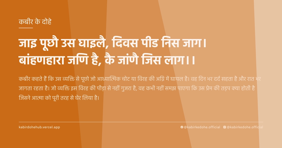 जाइ पूछौ उस घाइलै, दिवस पीड निस जाग। बांहणहारा जणि है, कै जांणै जिस लाग।।