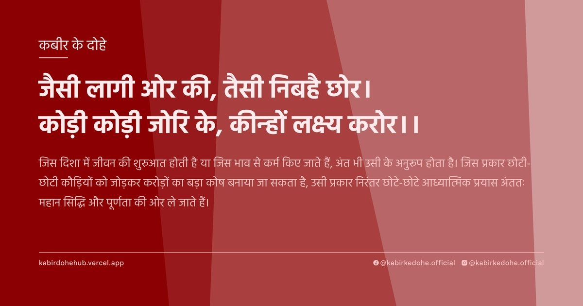 जैसी लागी ओर की, तैसी निबहै छोर। कोड़ी कोड़ी जोरि के, कीन्हों लक्ष्य करोर।।