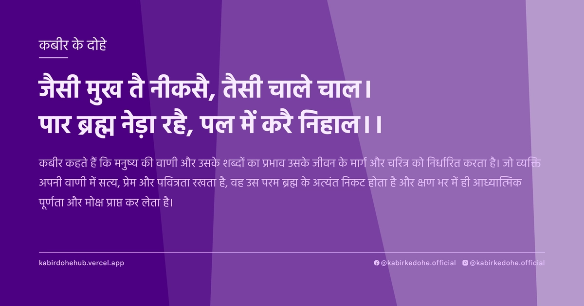 जैसी मुख तै नीकसै, तैसी चाले चाल। पार ब्रह्म नेड़ा रहै, पल में करै निहाल।।
