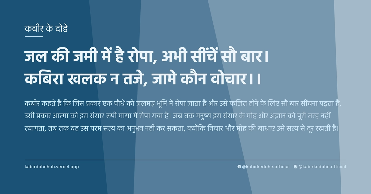 जल की जमी में है रोपा, अभी सींचें सौ बार। कबिरा खलक न तजे, जामे कौन वोचार।।
