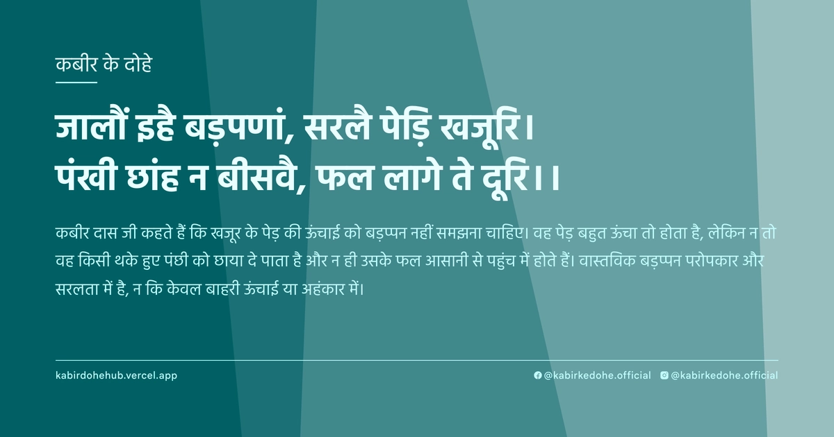 जालौं इहै बड़पणां, सरलै पेड़ि खजूरि। पंखी छांह न बीसवै, फल लागे ते दूरि।।