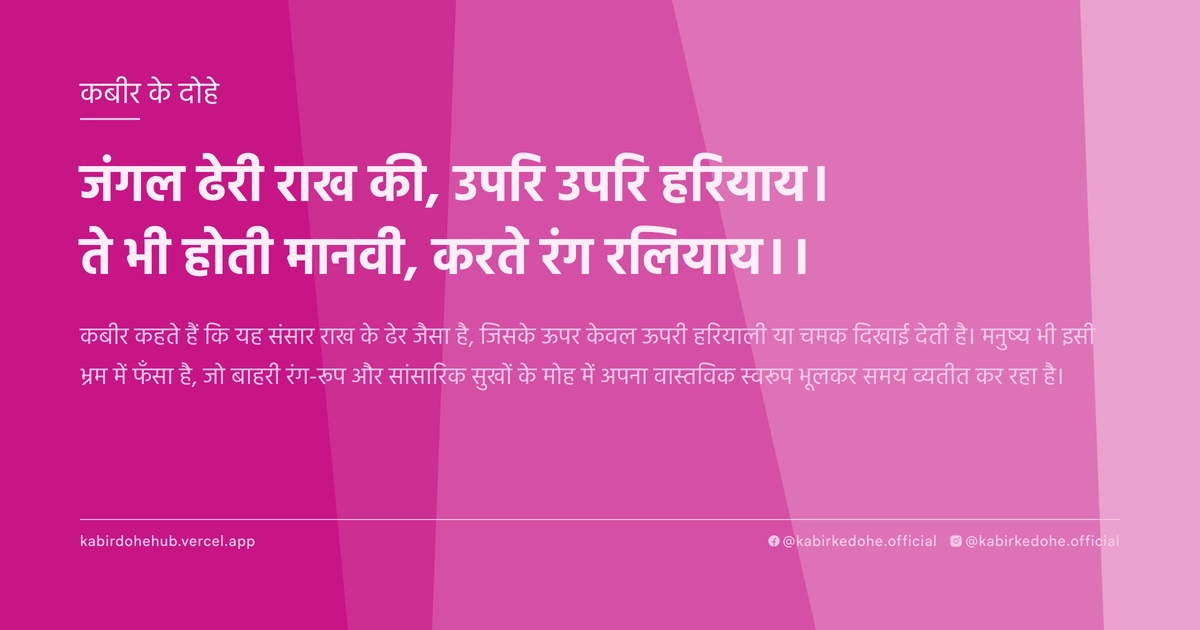 जंगल ढेरी राख की, उपरि उपरि हरियाय। ते भी होती मानवी, करते रंग रलियाय।।