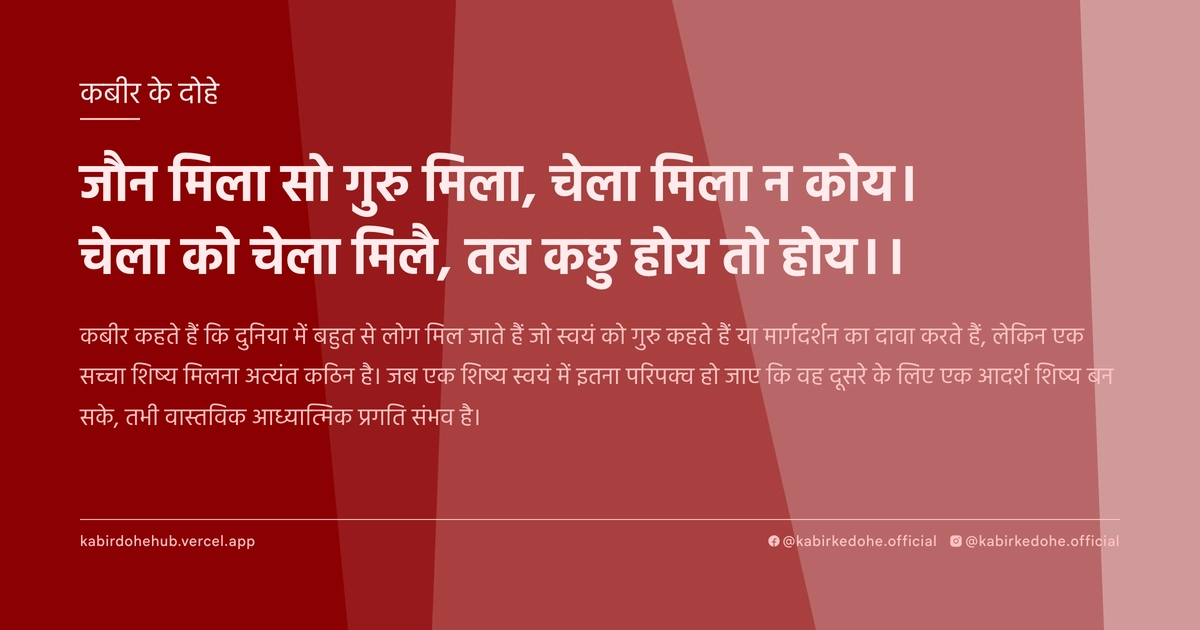 जौन मिला सो गुरु मिला, चेला मिला न कोय। चेला को चेला मिलै, तब कछु होय तो होय।।