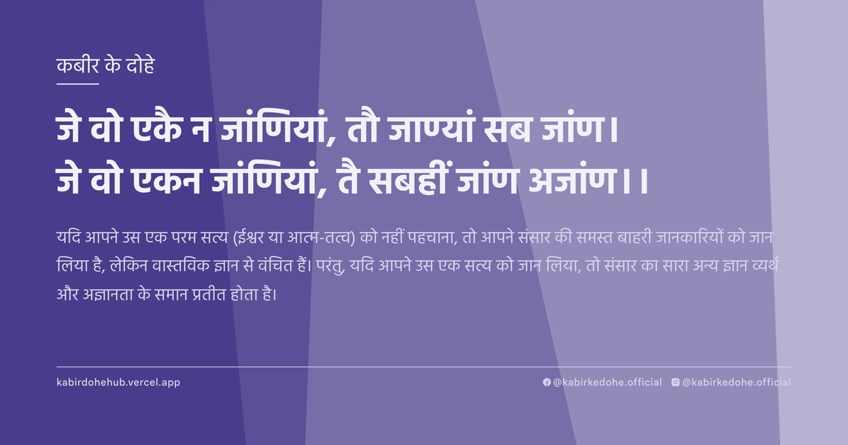 जे वो एकै न जांणियां, तौ जाण्यां सब जांण। जे वो एकन जांणियां, तै सबहीं जांण अजांण।।