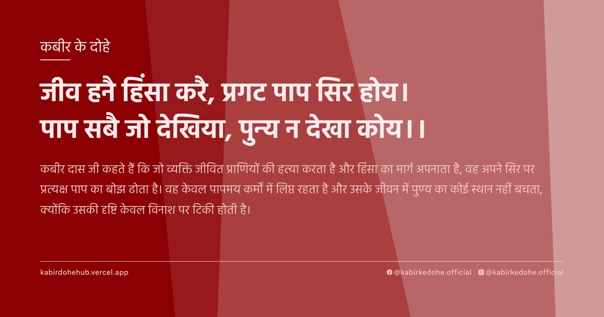 जीव हनै हिंसा करै, प्रगट पाप सिर होय। पाप सबै जो देखिया, पुन्य न देखा कोय।।