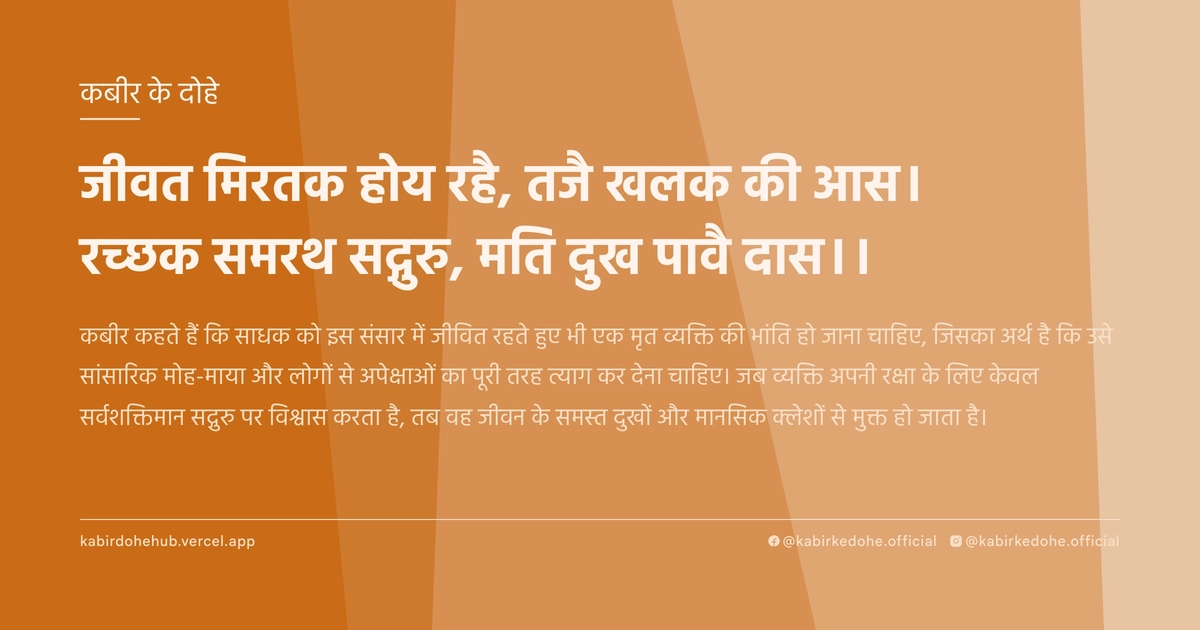 जीवत मिरतक होय रहै, तजै खलक की आस। रच्‍छक समरथ सद्गुरु, मति दुख पावै दास।।