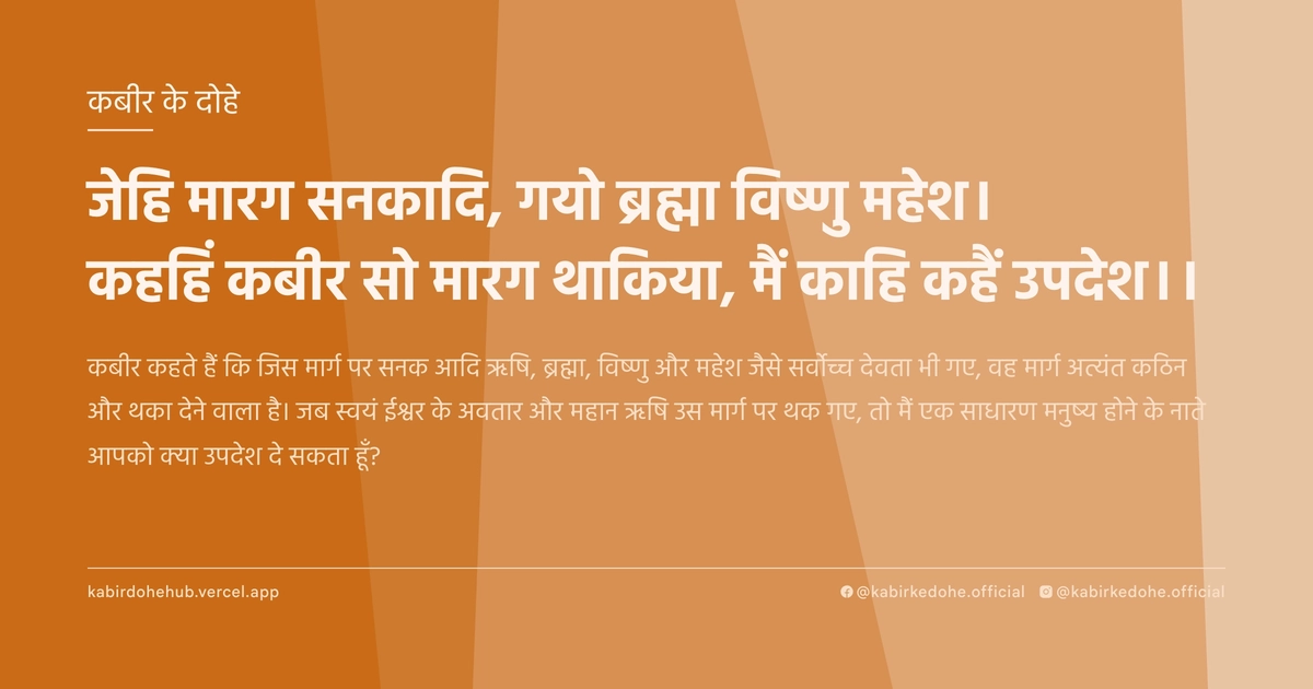जेहि मारग सनकादि, गयो ब्रह्मा विष्‍णु महेश। कहहिं कबीर सो मारग थाकिया, मैं काहि कहैं उपदेश।।