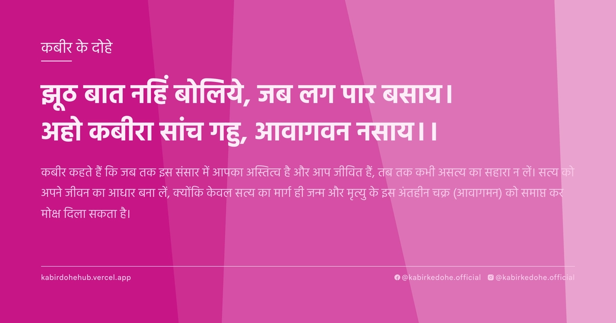 झूठ बात नहिं बोलिये, जब लग पार बसाय। अहो कबीरा सांच गहु, आवागवन नसाय।।