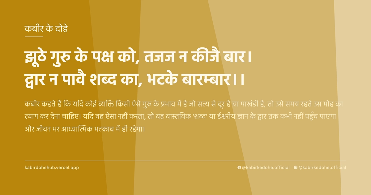 झूठे गुरु के पक्ष को, तजज न कीजै बार। द्वार न पावै शब्‍द का, भटके बारम्‍बार।।