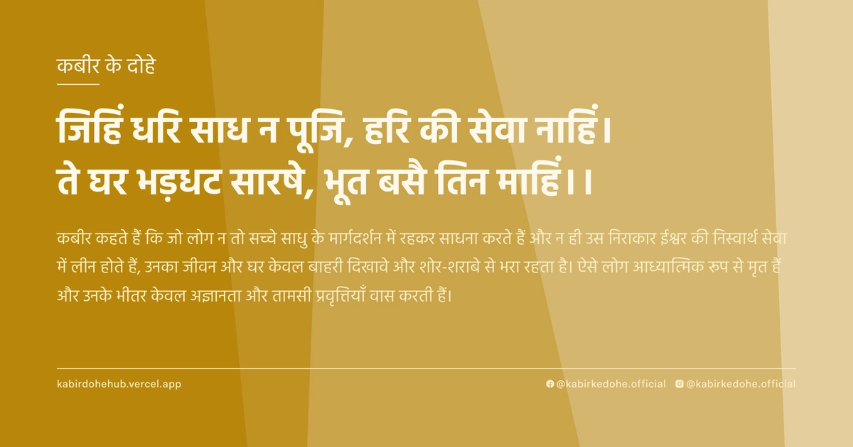 जिहिं धरि साध न पूजि, हरि की सेवा नाहिं। ते घर भड़धट सारषे, भूत बसै तिन माहिं।।