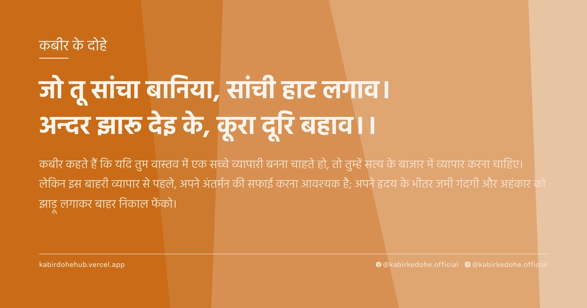 जो तू सांचा बानिया, सांची हाट लगाव। अन्दर झारू देइ के, कूरा दूरि बहाव।।