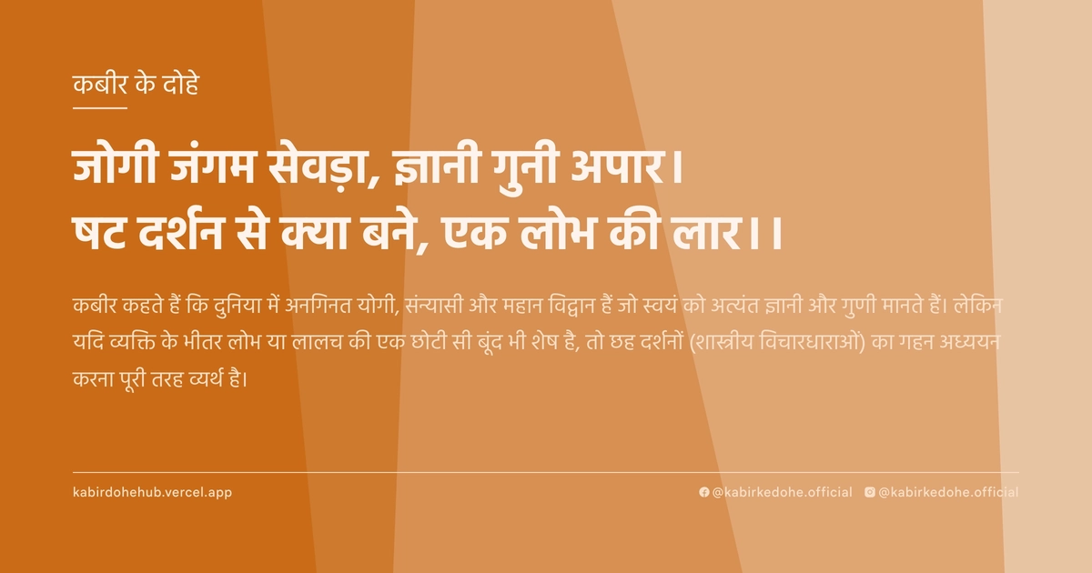 जोगी जंगम सेवड़ा, ज्ञानी गुनी अपार। षट दर्शन से क्या बने, एक लोभ की लार।।