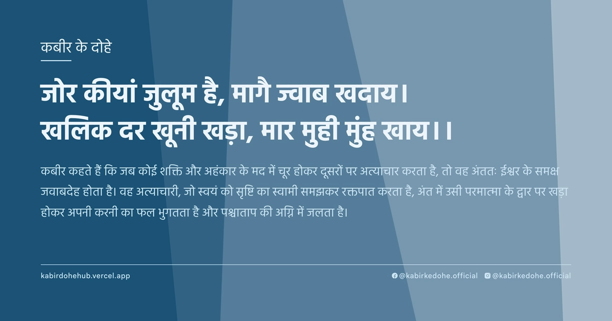जोर कीयां जुलूम है, मागै ज्वाब खदाय। खलिक दर खूनी खड़ा, मार मुही मुंह खाय।।