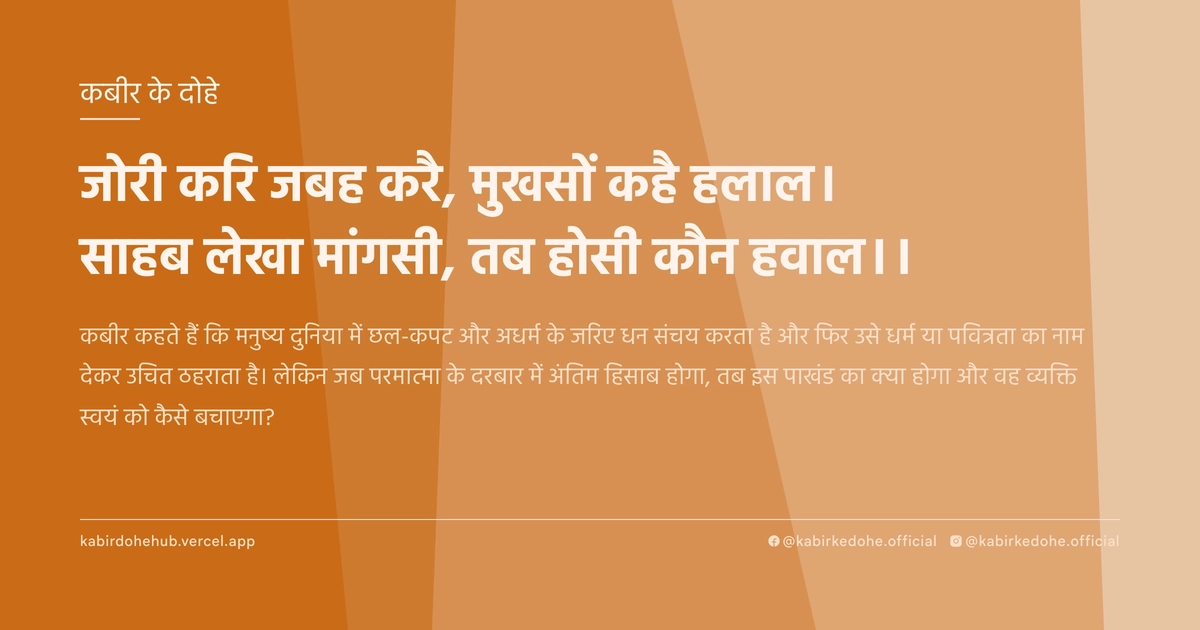 जोरी करि जबह करै, मुखसों कहै हलाल। साहब लेखा मांगसी, तब होसी कौन हवाल।।