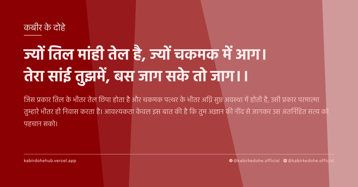 ज्यों तिल मांही तेल है, ज्यों चकमक में आग। तेरा सांई तुझमें, बस जाग सके तो जाग।।