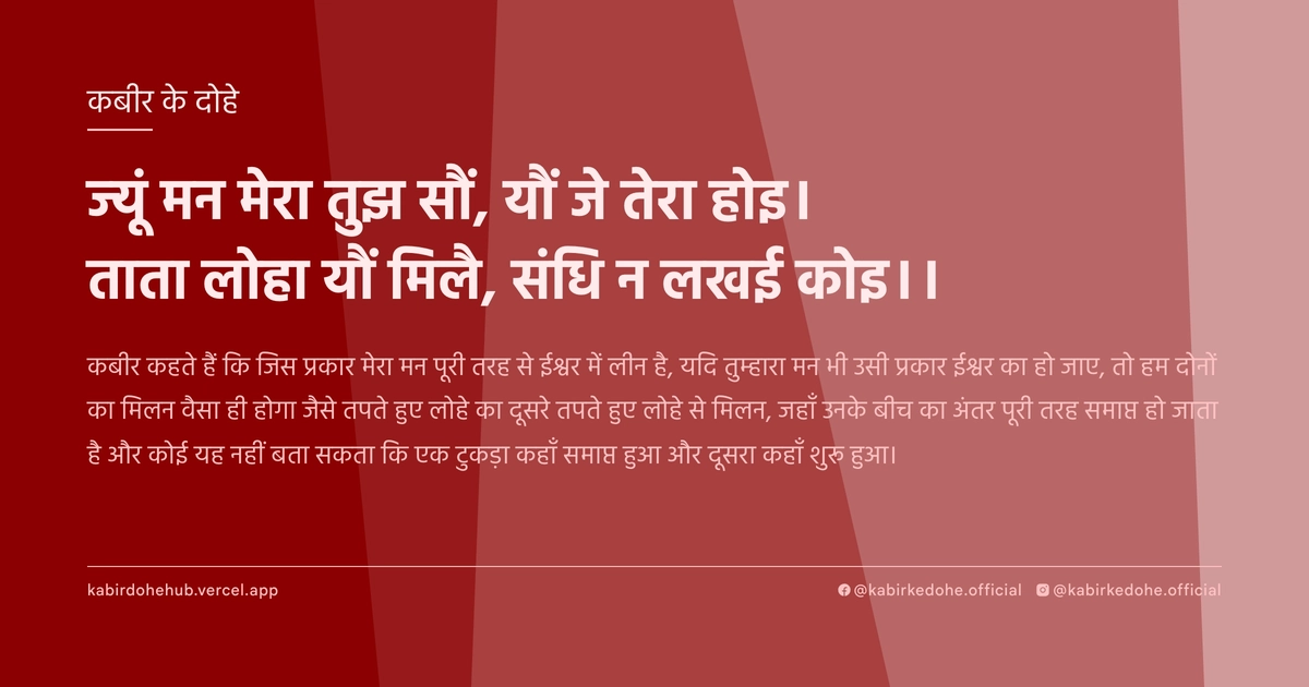 ज्यूं मन मेरा तुझ सौं, यौं जे तेरा होइ। ताता लोहा यौं मिलै, संधि न लखई कोइ।।