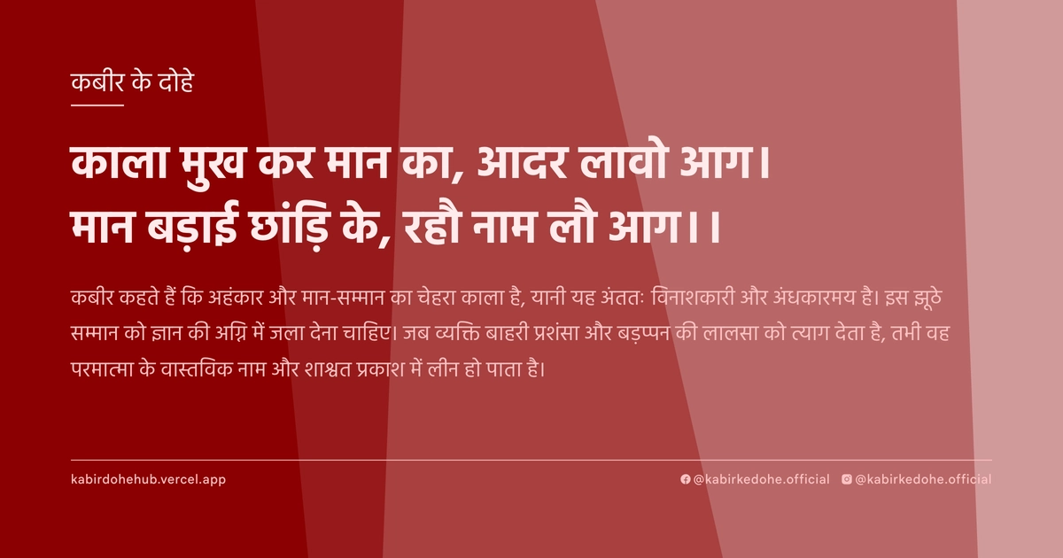 काला मुख कर मान का, आदर लावो आग। मान बड़ाई छांड़‍ि के, रहौ नाम लौ आग।।