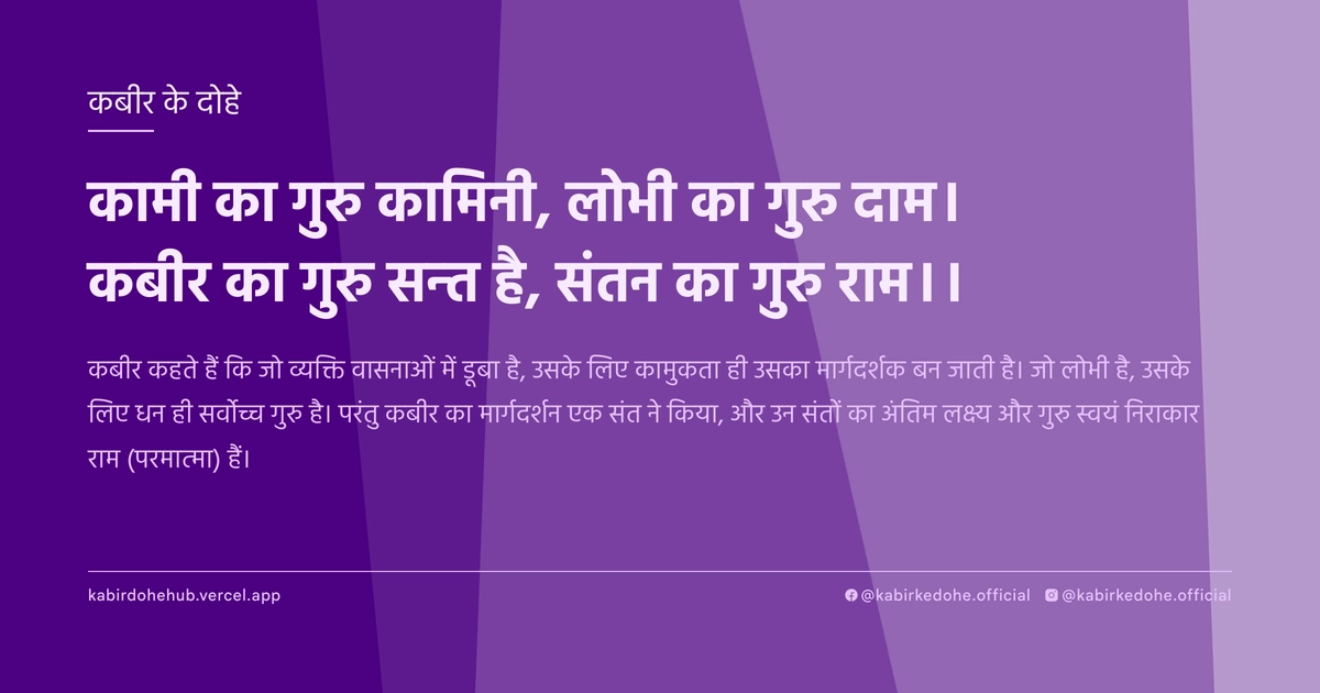 कामी का गुरु कामिनी, लोभी का गुरु दाम। कबीर का गुरु सन्‍त है, संतन का गुरु राम।।