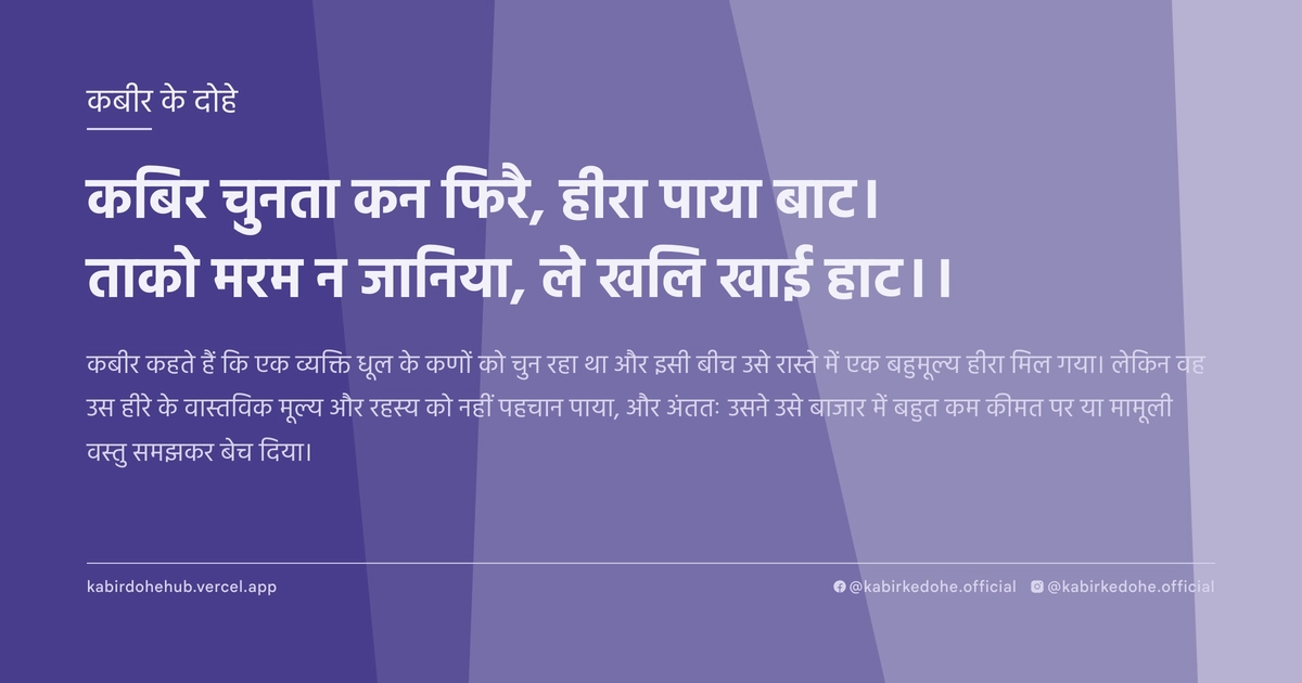 कबिर चुनता कन फिरै, हीरा पाया बाट। ताको मरम न जानिया, ले खलि खाई हाट।।