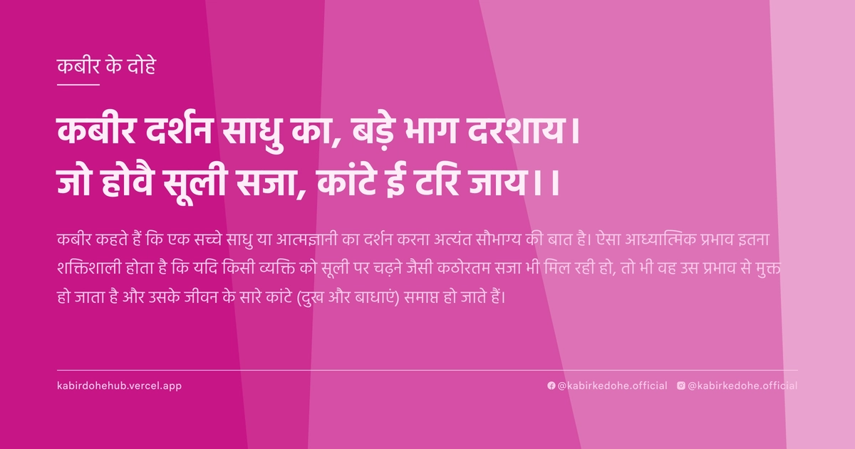 कबीर दर्शन साधु का, बड़े भाग दरशाय। जो होवै सूली सजा, कांटे ई टरि जाय।।