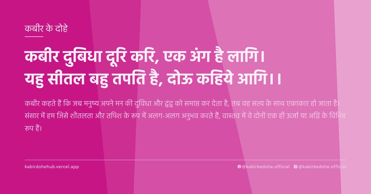 कबीर दुबिधा दूरि करि, एक अंग है लागि। यहु सीतल बहु तपति है, दोऊ कहिये आगि।।