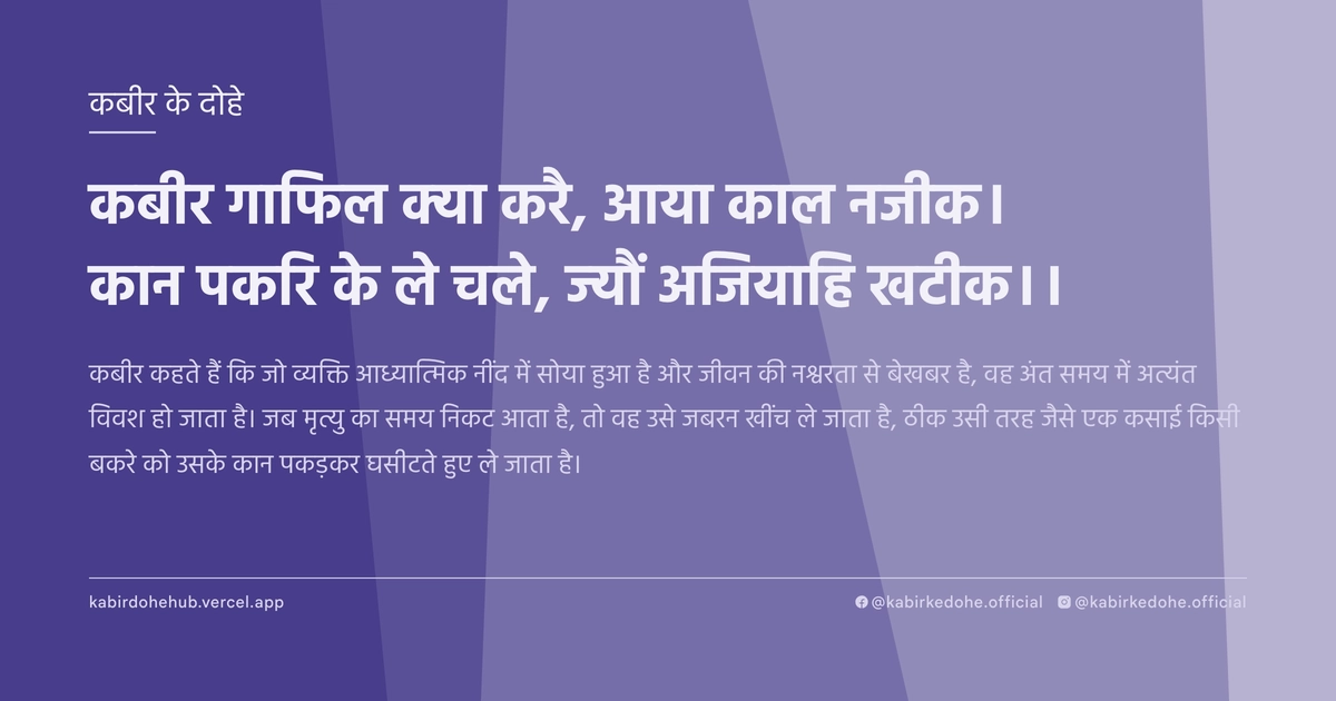 कबीर गाफिल क्या करै, आया काल नजीक। कान पकरि के ले चले, ज्यौं अजियाहि खटीक।।