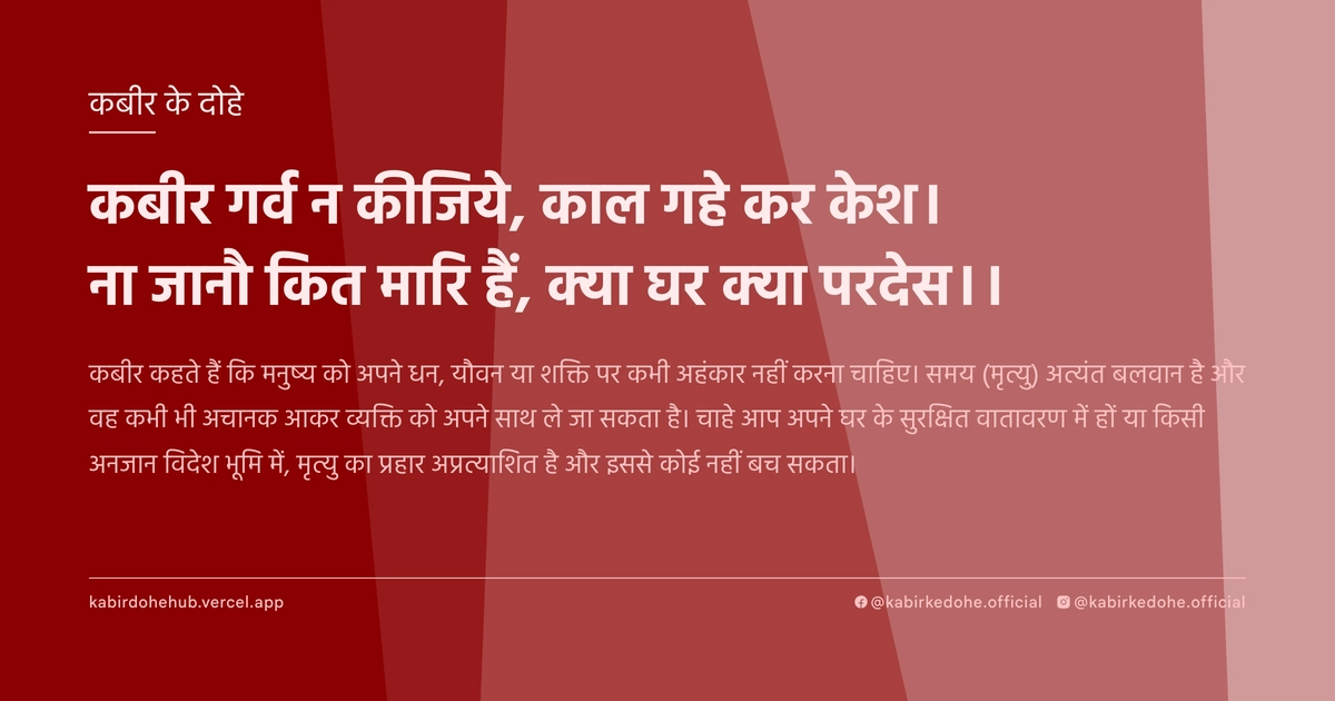 कबीर गर्व न कीजिये, काल गहे कर केश। ना जानौ कित मारि हैं, क्या घर क्या परदेस।।