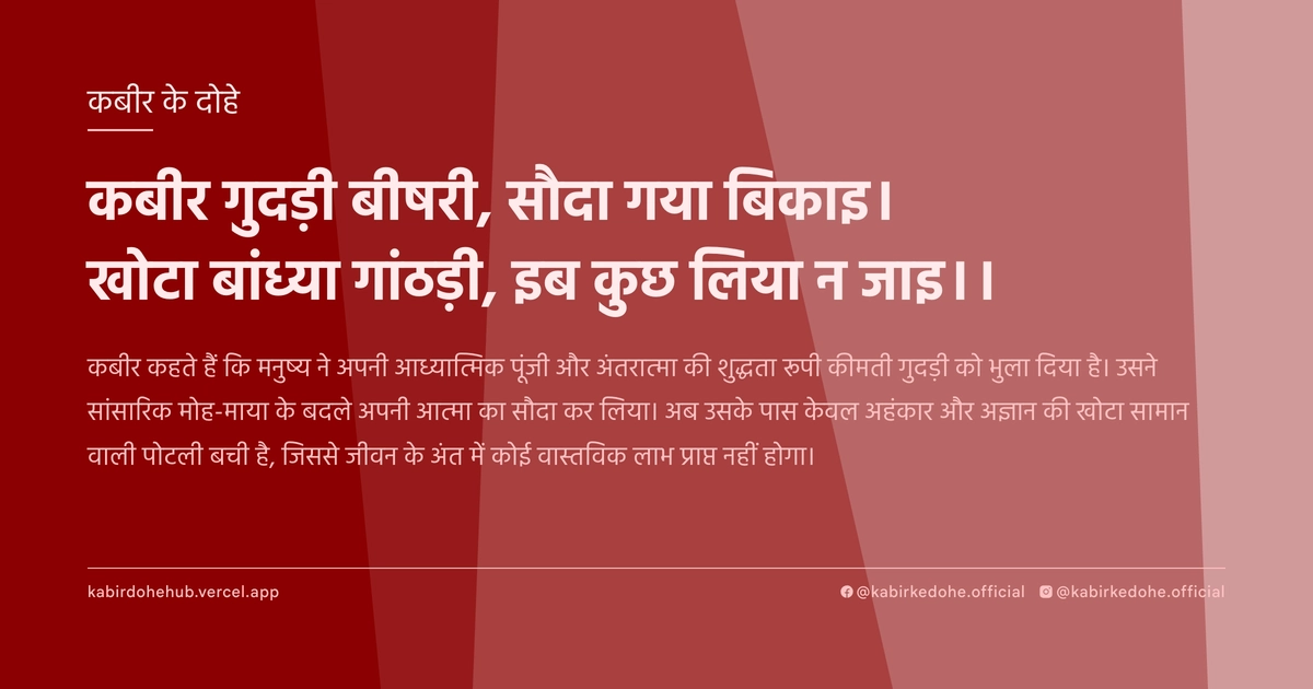 कबीर गुदड़ी बीषरी, सौदा गया बिकाइ। खोटा बांध्‍या गांठड़ी, इब कुछ लिया न जाइ।।