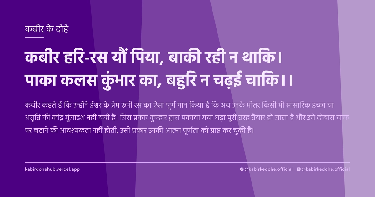कबीर हरि-रस यौं पिया, बाकी रही न थाकि। पाका कलस कुंभार का, बहुरि न चढ़ई चाकि।।