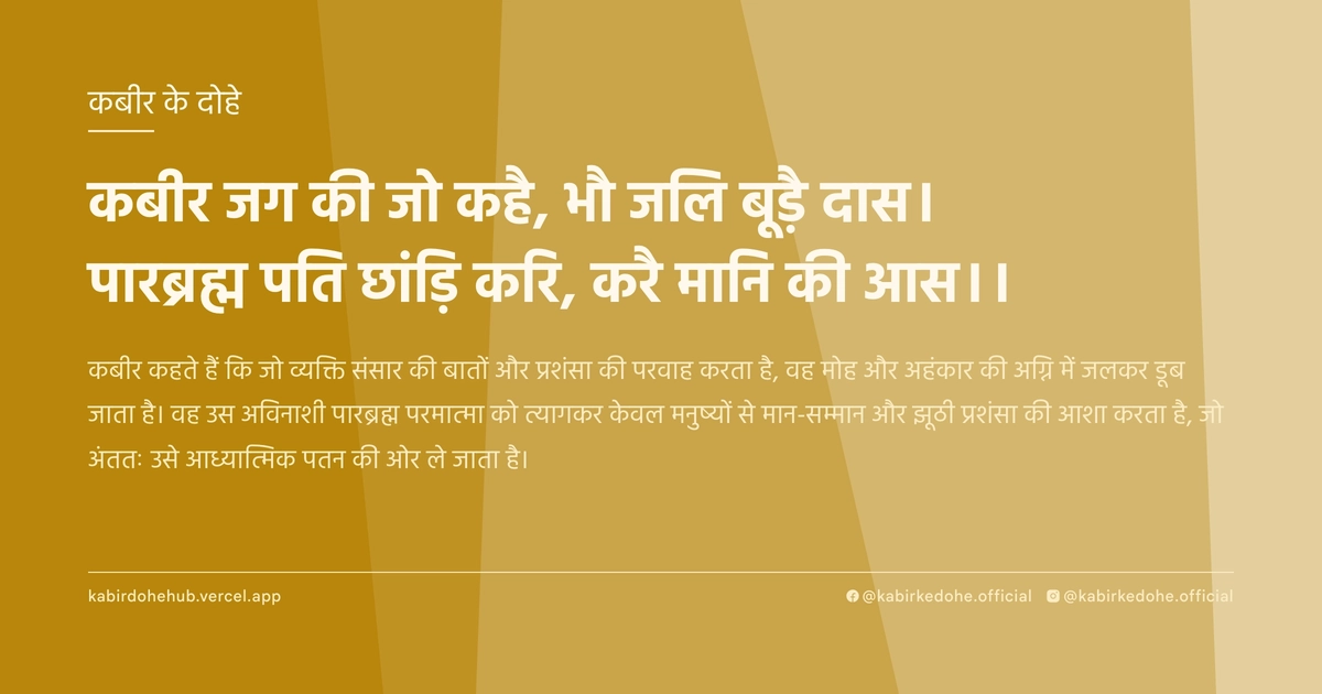 कबीर जग की जो कहै, भौ जलि बूड़ै दास। पारब्रह्म पति छांड़ि करि, करै मानि की आस।।
