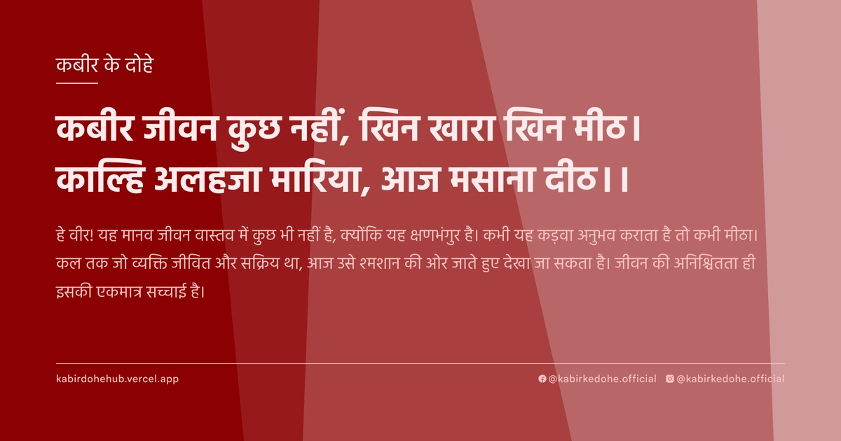 कबीर जीवन कुछ नहीं, खिन खारा खिन मीठ। काल्हि अलहजा मारिया, आज मसाना दीठ।।