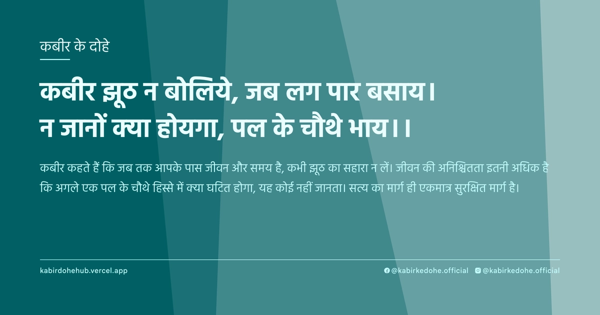 कबीर झूठ न बोलिये, जब लग पार बसाय। न जानों क्या होयगा, पल के चौथे भाय।।