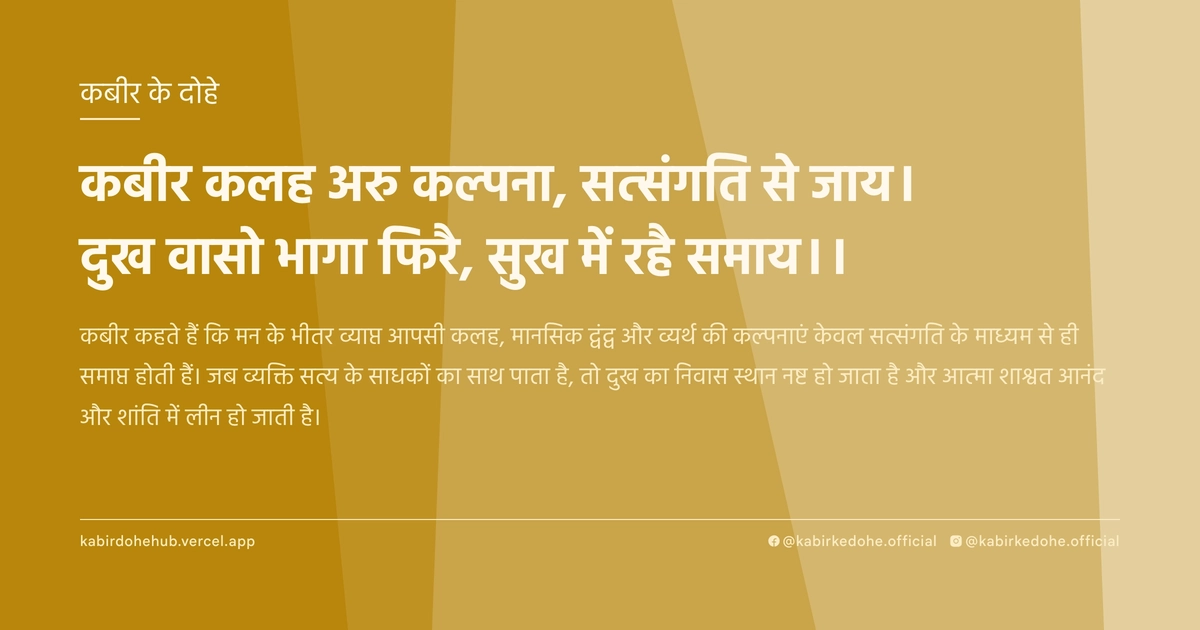 कबीर कलह अरु कल्‍पना, सत्‍संगति से जाय। दुख वासो भागा फिरै, सुख में रहै समाय।।