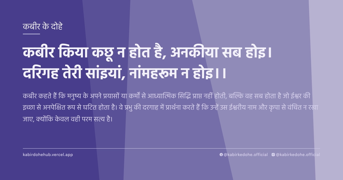 कबीर किया कछू न होत है, अनकीया सब होइ। दर‍िगह तेरी सांइयां, नांमहरूम न होइ।।