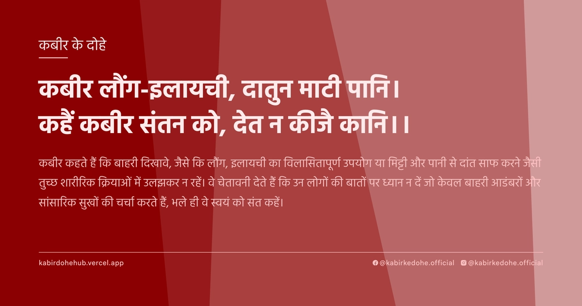 कबीर लौंग-इलायची, दातुन माटी पानि। कहैं कबीर संतन को, देत न कीजै कानि।।