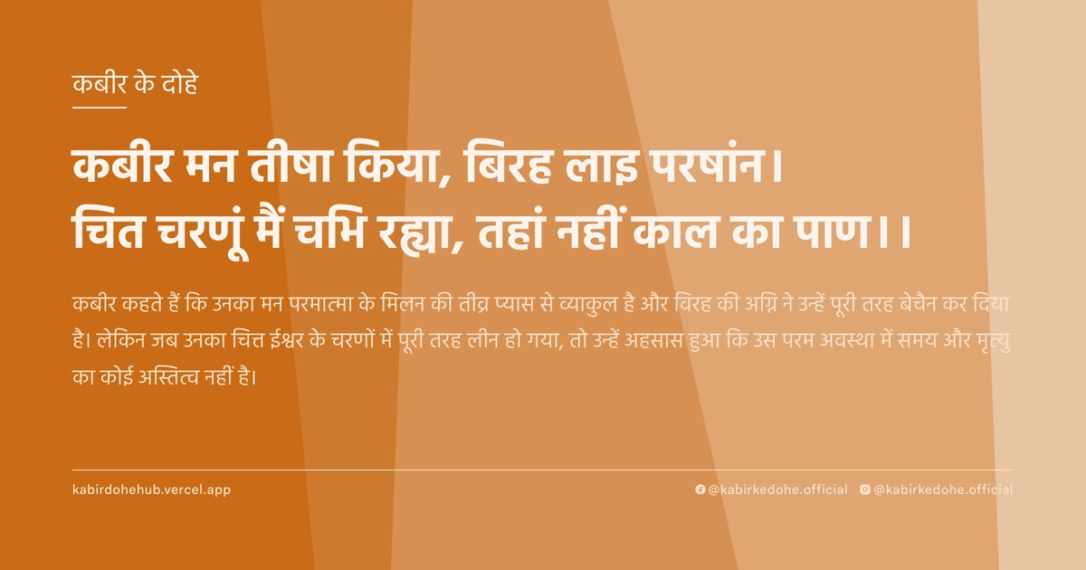 कबीर मन तीषा किया, बिरह लाइ परषांन। चित चरणूं मैं चभि रह्या, तहां नहीं काल का पाण।।