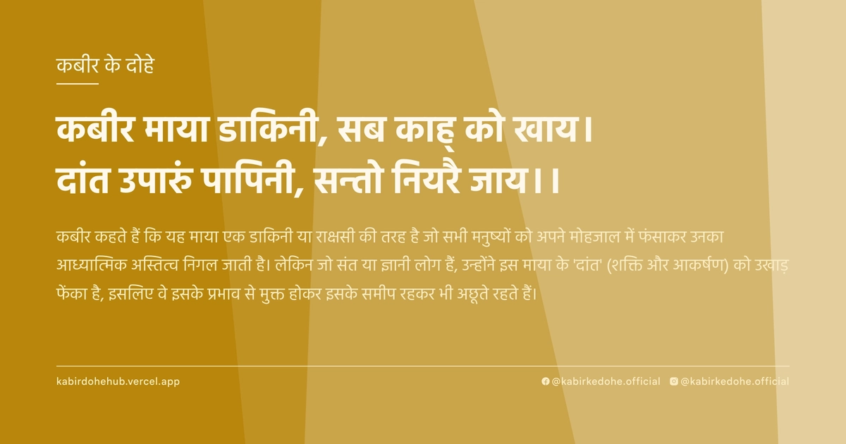 कबीर माया डाकिनी, सब काह् को खाय। दांत उपारुं पापिनी, सन्तो नियरै जाय।।