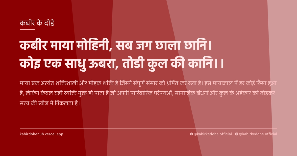 कबीर माया मोहिनी, सब जग छाला छानि। कोइ एक साधु ऊबरा, तोडी कुल की कानि।।