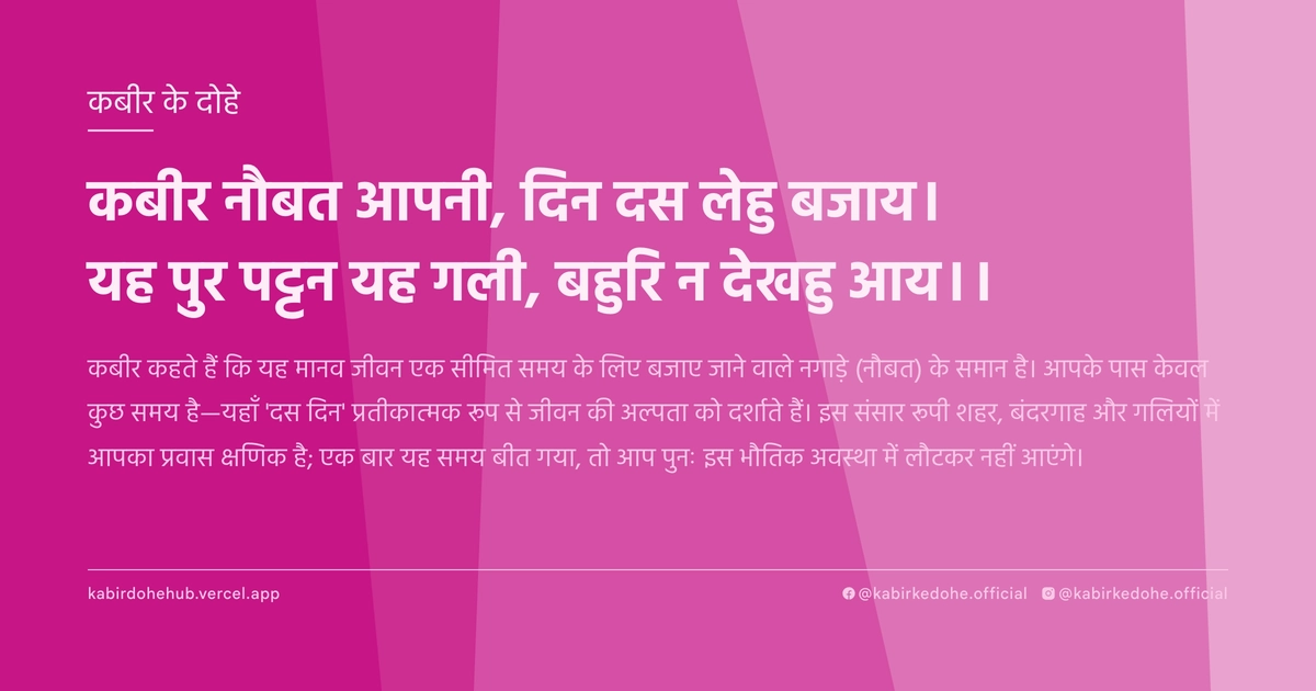 कबीर नौबत आपनी, दिन दस लेहु बजाय। यह पुर पट्टन यह गली, बहुरि न देखहु आय।।