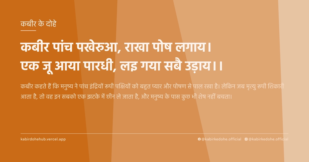 कबीर पांच पखेरुआ, राखा पोष लगाय। एक जू आया पारधी, लइ गया सबै उड़ाय।।