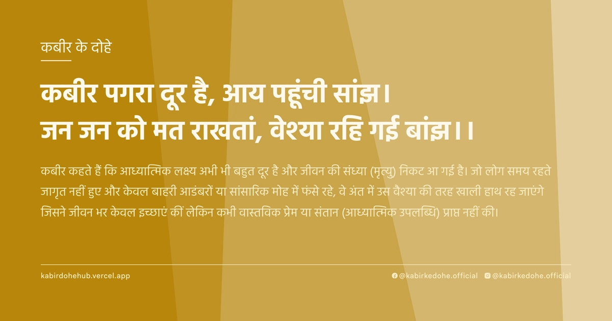 कबीर पगरा दूर है, आय पहूंची सांझ। जन जन को मत राखतां, वेश्या रहि गई बांझ।।