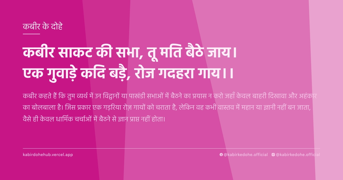 कबीर साकट की सभा, तू मति बैठे जाय। एक गुवाड़े कदि बड़ै, रोज गदहरा गाय।।