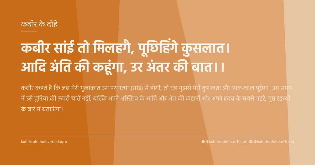 कबीर सांई तो मिलहगै, पूछिहिंगे कुसलात। आदि अंति की कहूंगा, उर अंतर की बात।।