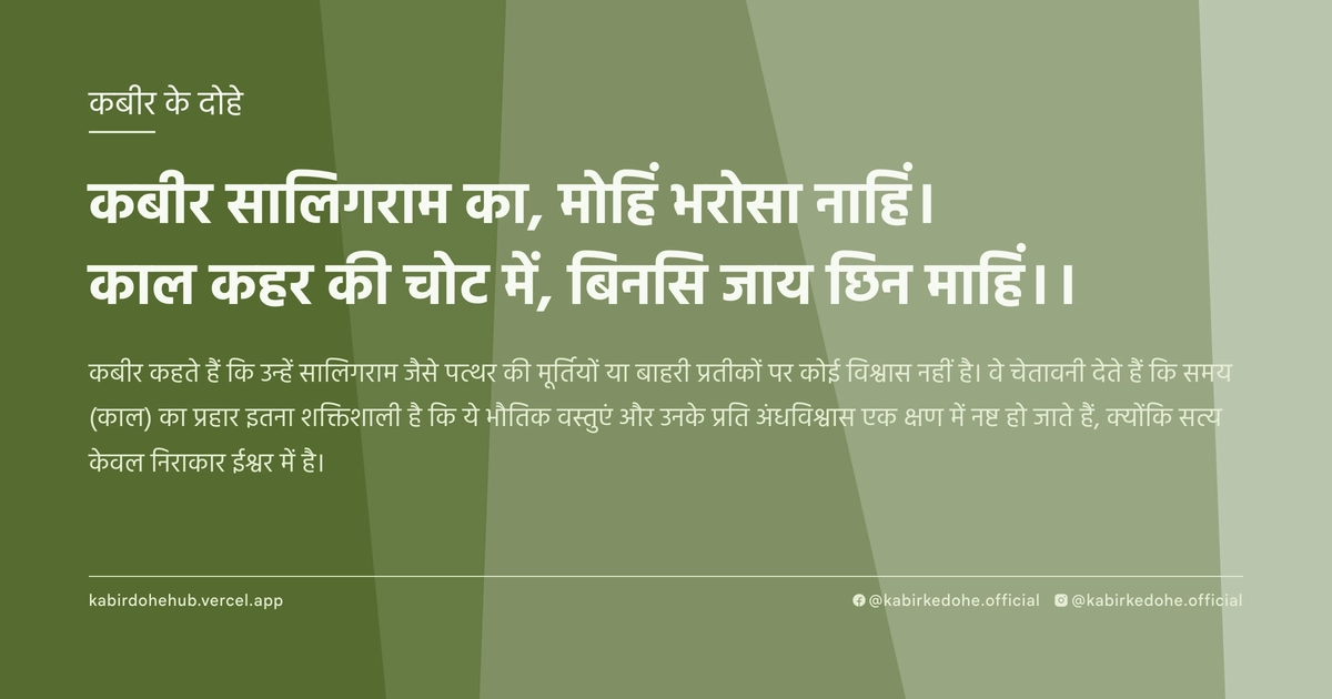 कबीर सालिगराम का, मोहिं भरोसा नाहिं। काल कहर की चोट में, बिनसि जाय छिन माहिं।।