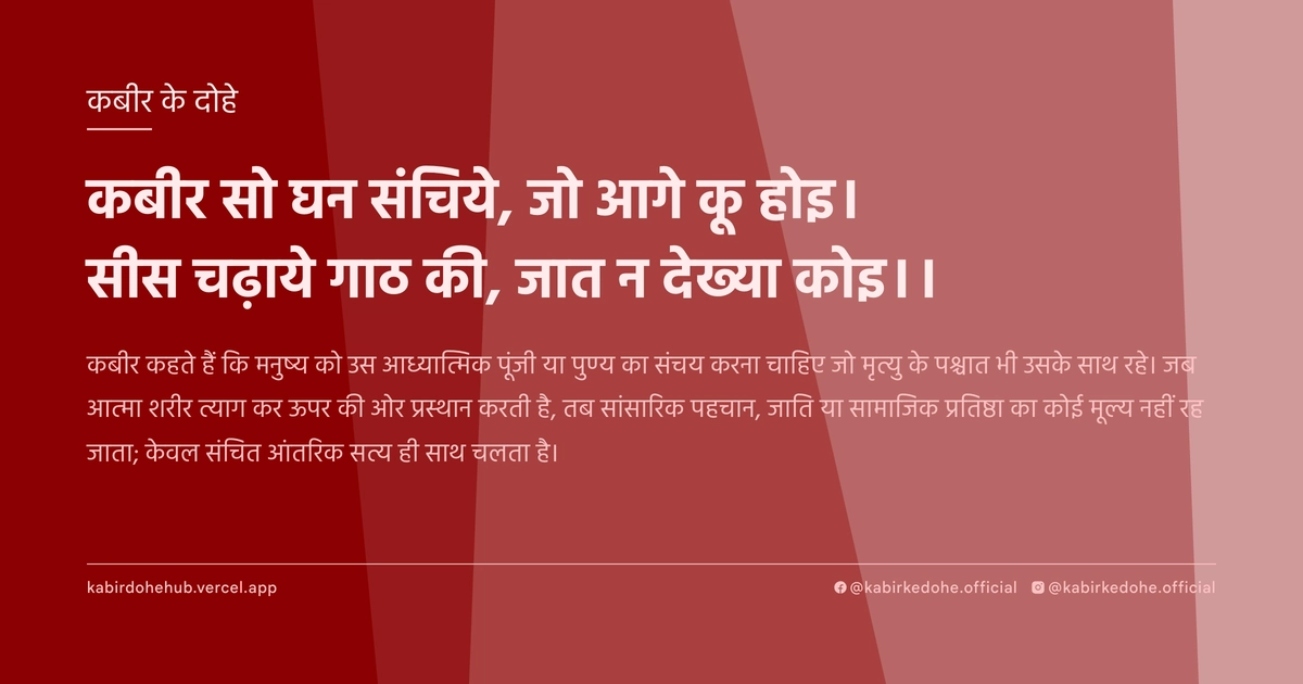 कबीर सो घन संचिये, जो आगे कू होइ। सीस चढ़ाये गाठ की, जात न देख्या कोइ।।