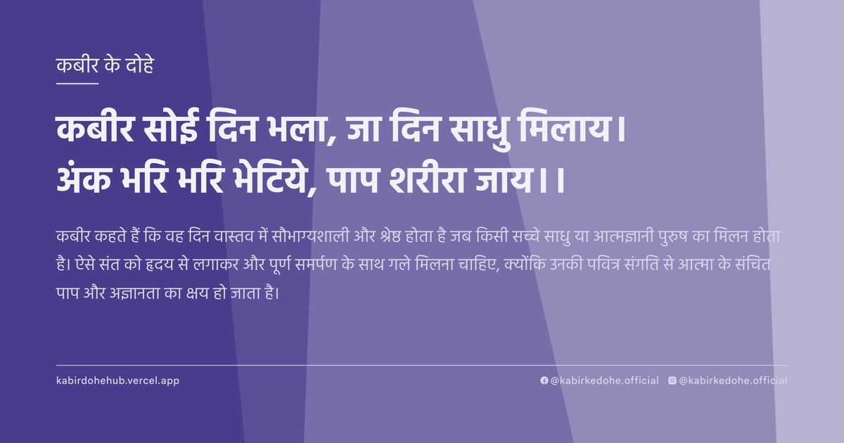 कबीर सोई दिन भला, जा दिन साधु मिलाय। अंक भरि भरि भेटिये, पाप शरीरा जाय।।