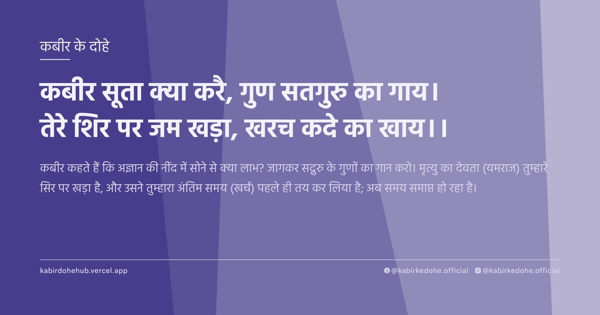 कबीर सूता क्‍या करै, गुण सतगुरु का गाय। तेरे शिर पर जम खड़ा, खरच कदे का खाय।।