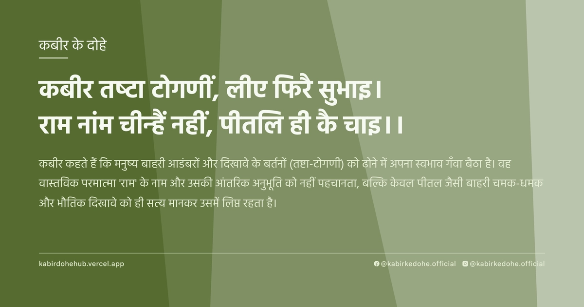 कबीर तष्टा टोगणीं, लीए फिरै सुभाइ। राम नांम चीन्हैं नहीं, पीतलि ही कै चाइ।।